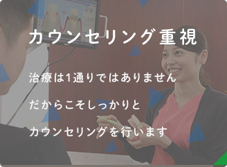 カウンセリング重視 治療は1通りではありません だからこそしっかりとカウンセリングを行います