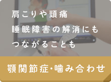 肩こりや頭痛睡眠障害の解消にもつながることも 顎関節症・噛み合わせ