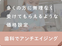 多くの方が無理なく受けてもらえるような価格設定 歯科でアンチエイジング